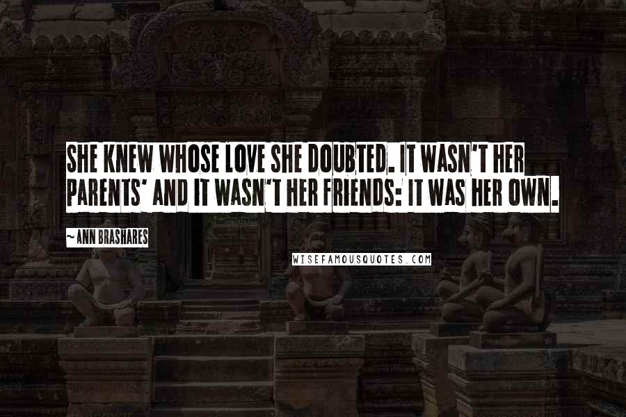 Ann Brashares Quotes: She knew whose love she doubted. It wasn't her parents' and it wasn't her friends: It was her own.