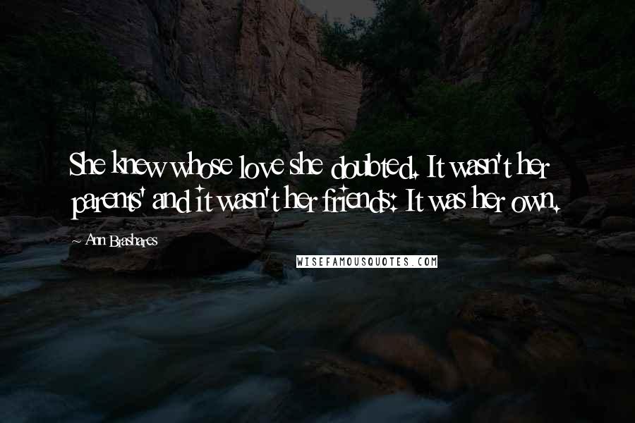 Ann Brashares Quotes: She knew whose love she doubted. It wasn't her parents' and it wasn't her friends: It was her own.