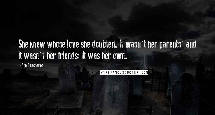Ann Brashares Quotes: She knew whose love she doubted. It wasn't her parents' and it wasn't her friends: It was her own.