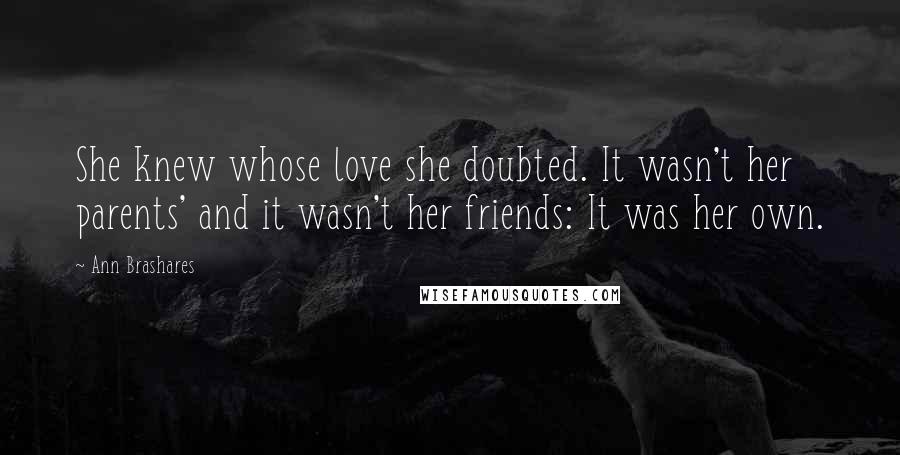 Ann Brashares Quotes: She knew whose love she doubted. It wasn't her parents' and it wasn't her friends: It was her own.