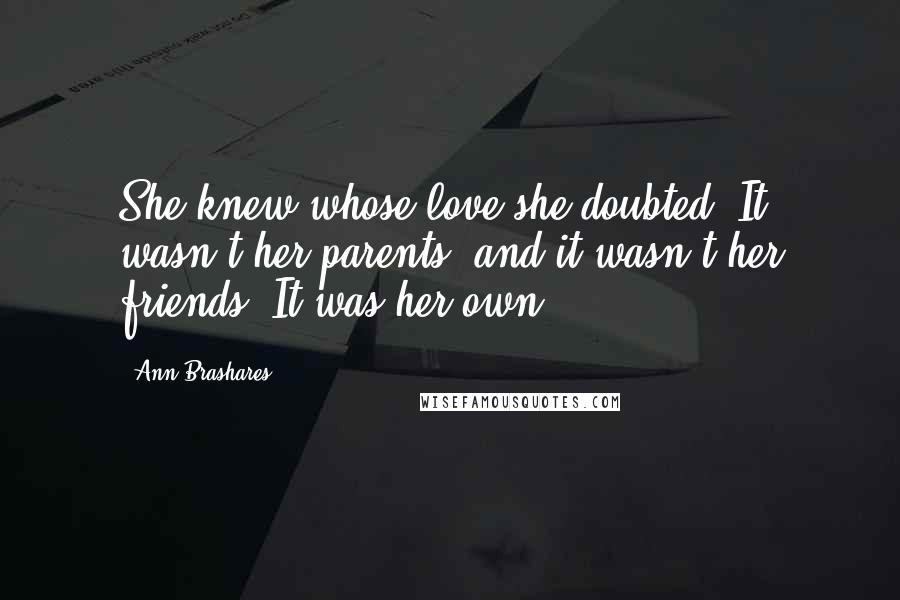 Ann Brashares Quotes: She knew whose love she doubted. It wasn't her parents' and it wasn't her friends: It was her own.