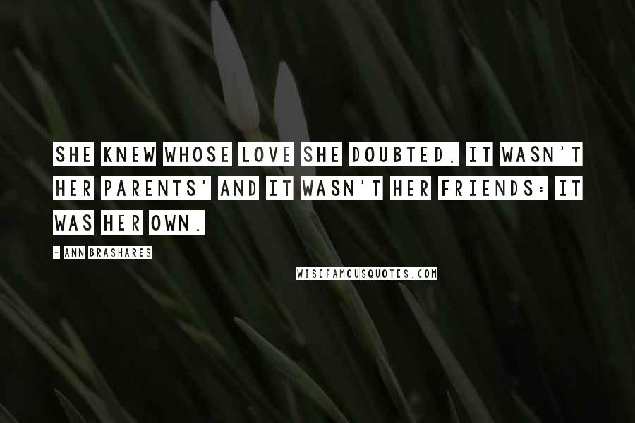 Ann Brashares Quotes: She knew whose love she doubted. It wasn't her parents' and it wasn't her friends: It was her own.