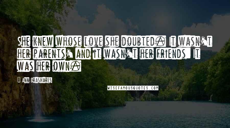 Ann Brashares Quotes: She knew whose love she doubted. It wasn't her parents' and it wasn't her friends: It was her own.