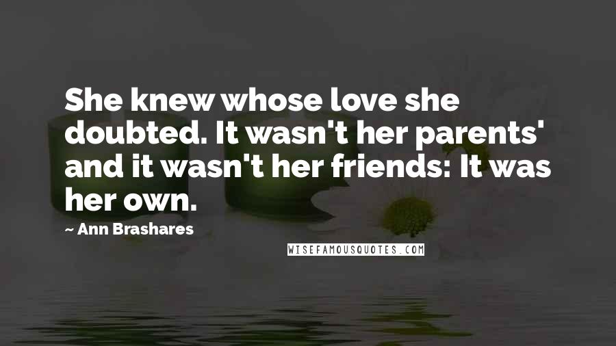 Ann Brashares Quotes: She knew whose love she doubted. It wasn't her parents' and it wasn't her friends: It was her own.