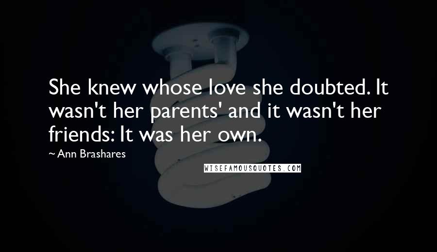 Ann Brashares Quotes: She knew whose love she doubted. It wasn't her parents' and it wasn't her friends: It was her own.