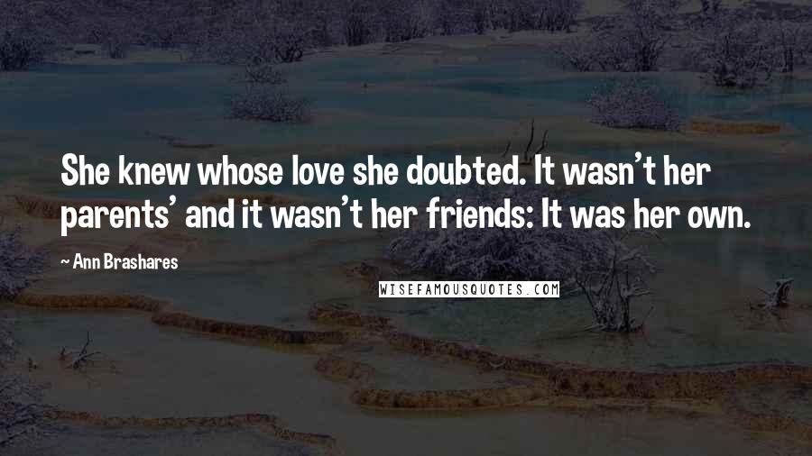 Ann Brashares Quotes: She knew whose love she doubted. It wasn't her parents' and it wasn't her friends: It was her own.