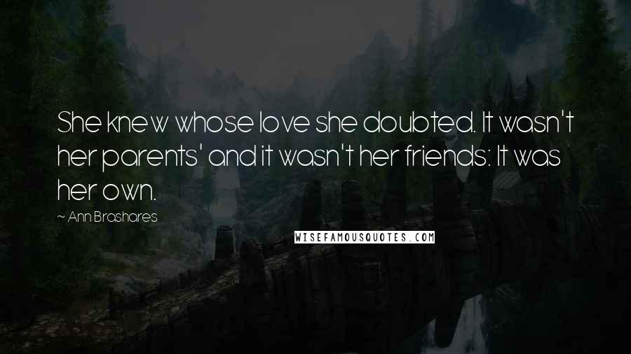 Ann Brashares Quotes: She knew whose love she doubted. It wasn't her parents' and it wasn't her friends: It was her own.