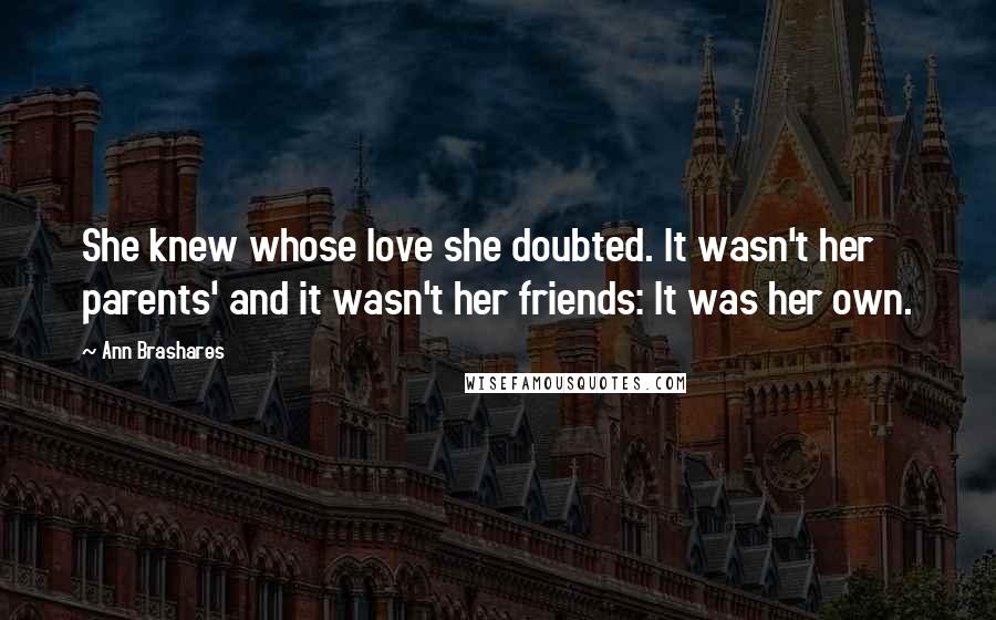 Ann Brashares Quotes: She knew whose love she doubted. It wasn't her parents' and it wasn't her friends: It was her own.