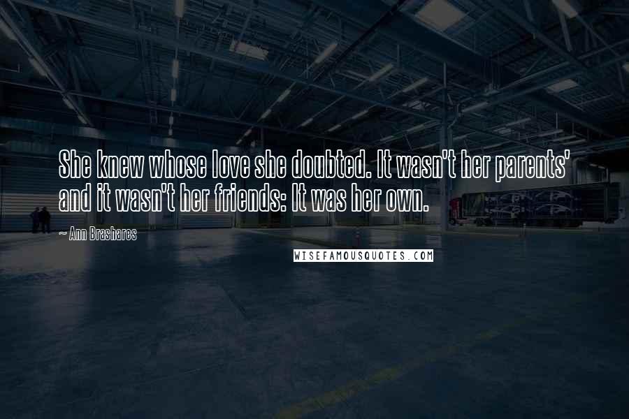 Ann Brashares Quotes: She knew whose love she doubted. It wasn't her parents' and it wasn't her friends: It was her own.