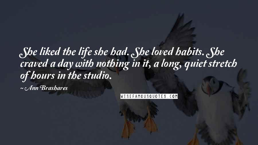 Ann Brashares Quotes: She liked the life she had. She loved habits. She craved a day with nothing in it, a long, quiet stretch of hours in the studio.