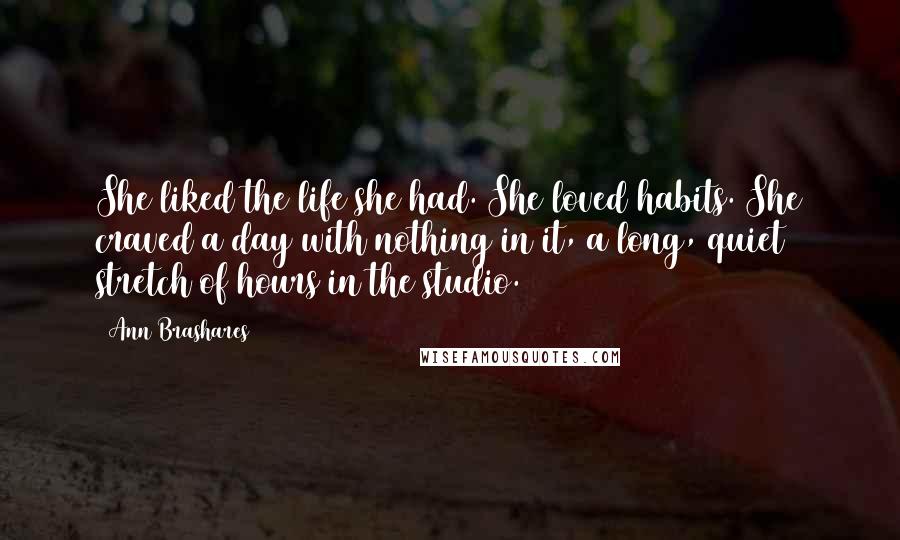 Ann Brashares Quotes: She liked the life she had. She loved habits. She craved a day with nothing in it, a long, quiet stretch of hours in the studio.