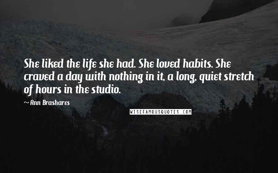 Ann Brashares Quotes: She liked the life she had. She loved habits. She craved a day with nothing in it, a long, quiet stretch of hours in the studio.