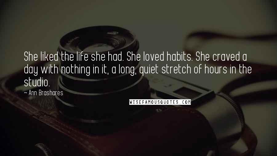 Ann Brashares Quotes: She liked the life she had. She loved habits. She craved a day with nothing in it, a long, quiet stretch of hours in the studio.