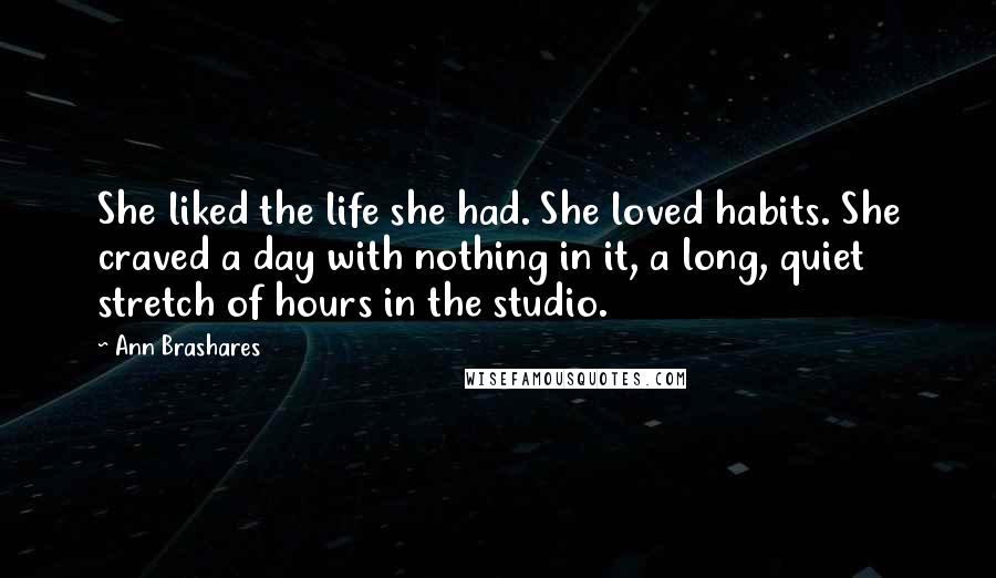 Ann Brashares Quotes: She liked the life she had. She loved habits. She craved a day with nothing in it, a long, quiet stretch of hours in the studio.