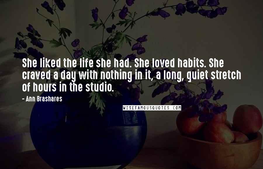 Ann Brashares Quotes: She liked the life she had. She loved habits. She craved a day with nothing in it, a long, quiet stretch of hours in the studio.