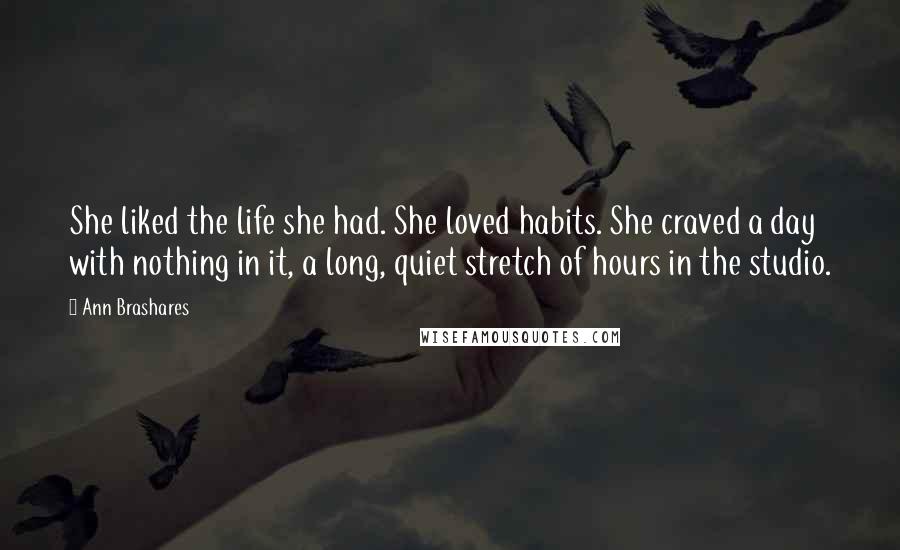 Ann Brashares Quotes: She liked the life she had. She loved habits. She craved a day with nothing in it, a long, quiet stretch of hours in the studio.