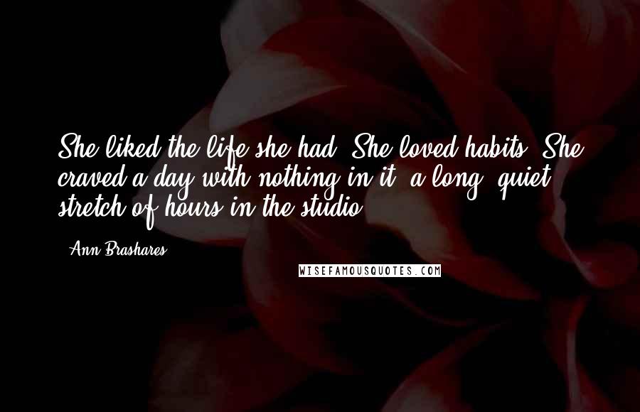 Ann Brashares Quotes: She liked the life she had. She loved habits. She craved a day with nothing in it, a long, quiet stretch of hours in the studio.