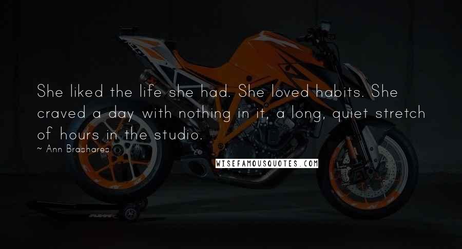 Ann Brashares Quotes: She liked the life she had. She loved habits. She craved a day with nothing in it, a long, quiet stretch of hours in the studio.