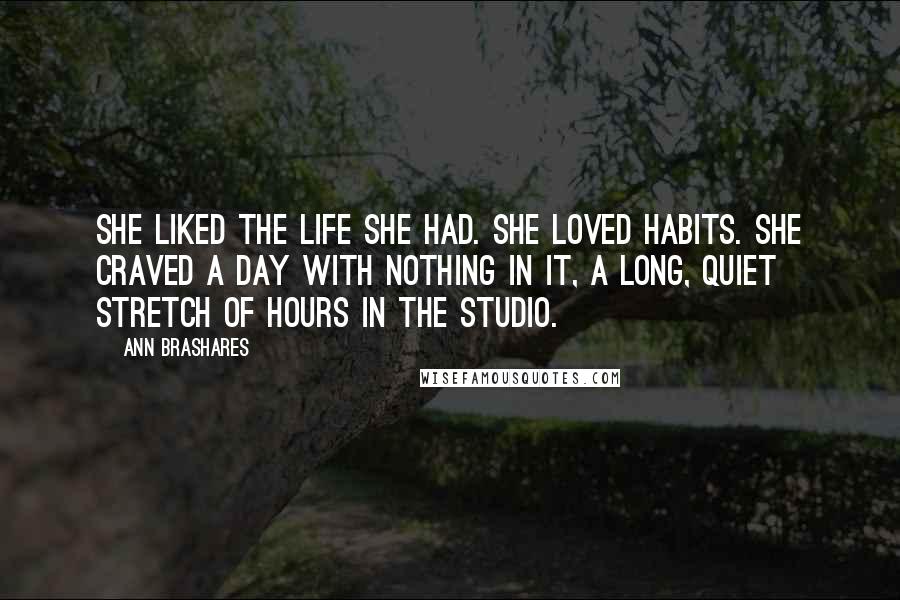 Ann Brashares Quotes: She liked the life she had. She loved habits. She craved a day with nothing in it, a long, quiet stretch of hours in the studio.