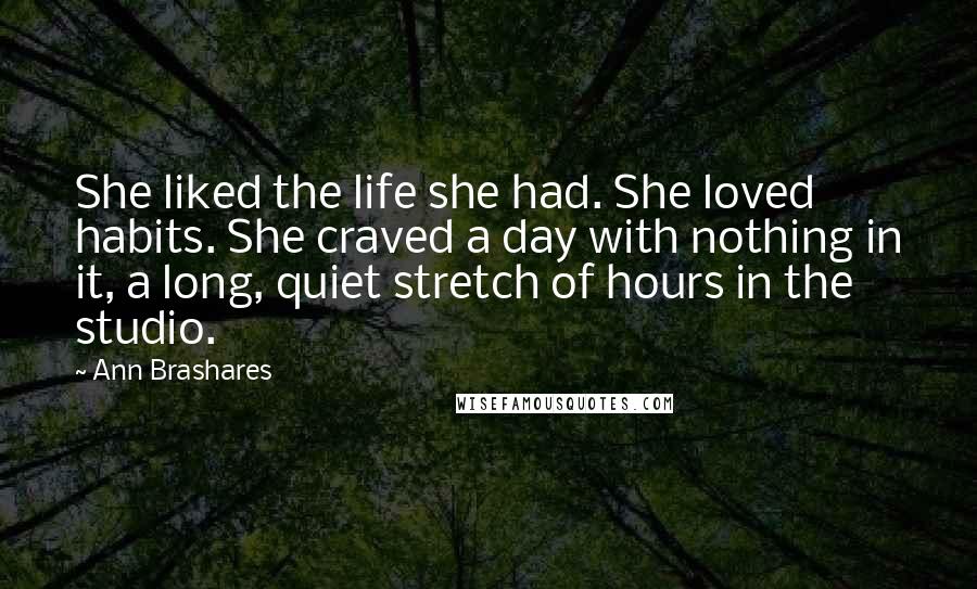 Ann Brashares Quotes: She liked the life she had. She loved habits. She craved a day with nothing in it, a long, quiet stretch of hours in the studio.