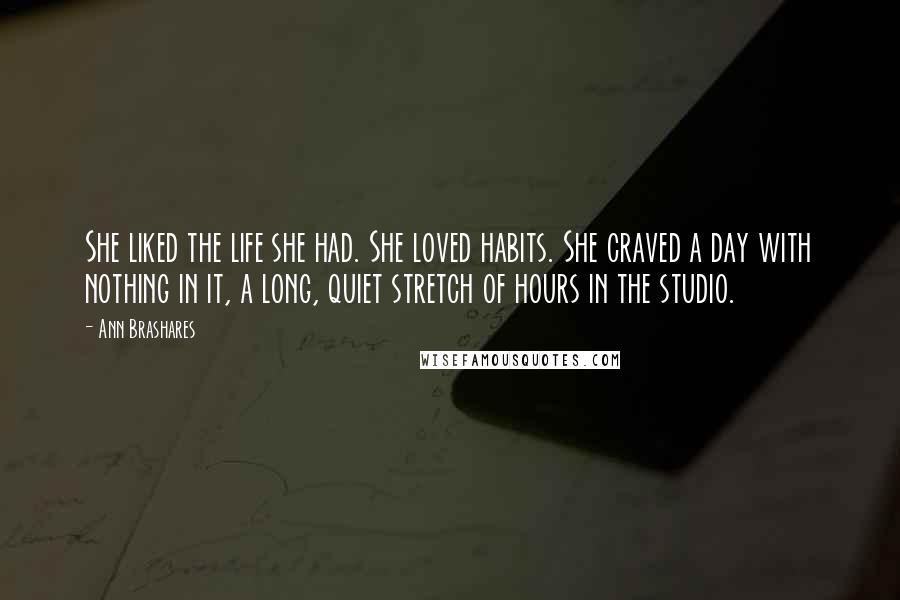 Ann Brashares Quotes: She liked the life she had. She loved habits. She craved a day with nothing in it, a long, quiet stretch of hours in the studio.