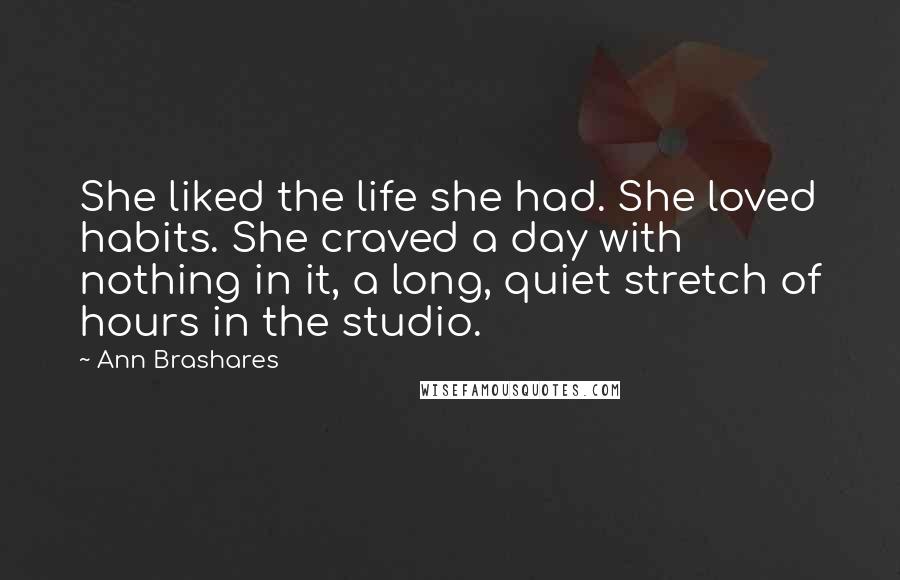 Ann Brashares Quotes: She liked the life she had. She loved habits. She craved a day with nothing in it, a long, quiet stretch of hours in the studio.