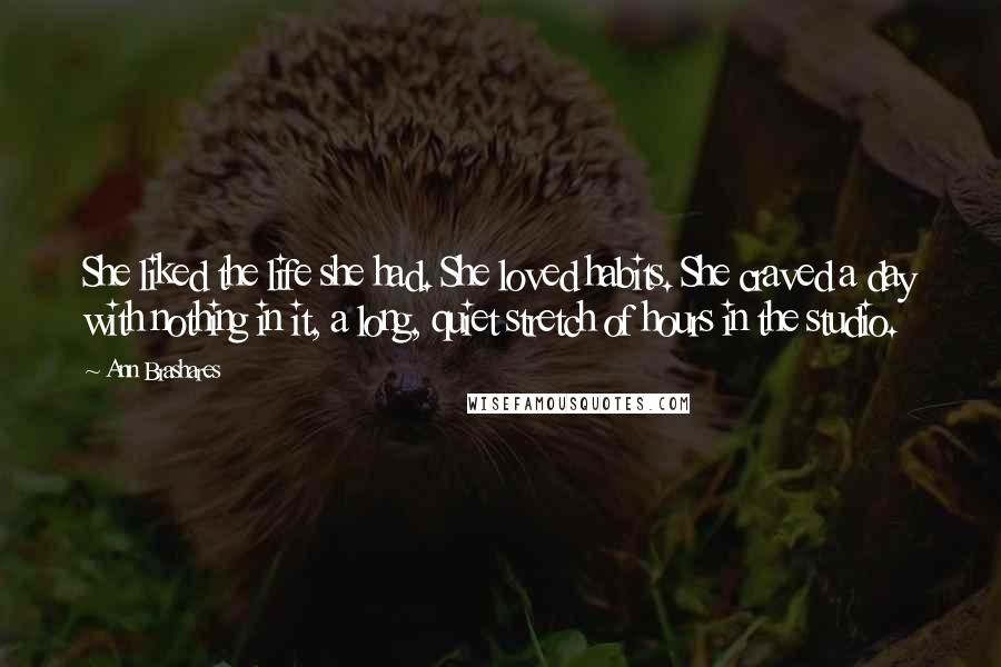 Ann Brashares Quotes: She liked the life she had. She loved habits. She craved a day with nothing in it, a long, quiet stretch of hours in the studio.