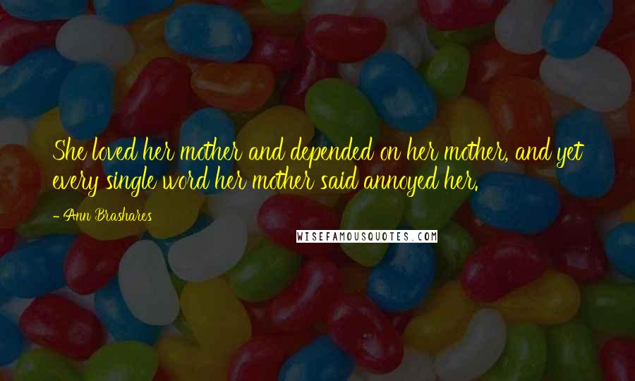 Ann Brashares Quotes: She loved her mother and depended on her mother, and yet every single word her mother said annoyed her.