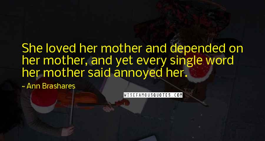 Ann Brashares Quotes: She loved her mother and depended on her mother, and yet every single word her mother said annoyed her.