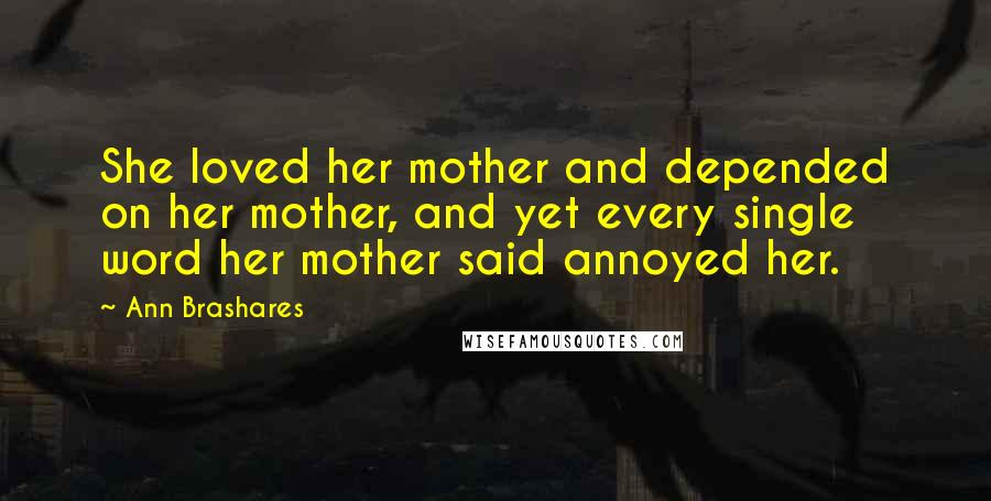 Ann Brashares Quotes: She loved her mother and depended on her mother, and yet every single word her mother said annoyed her.