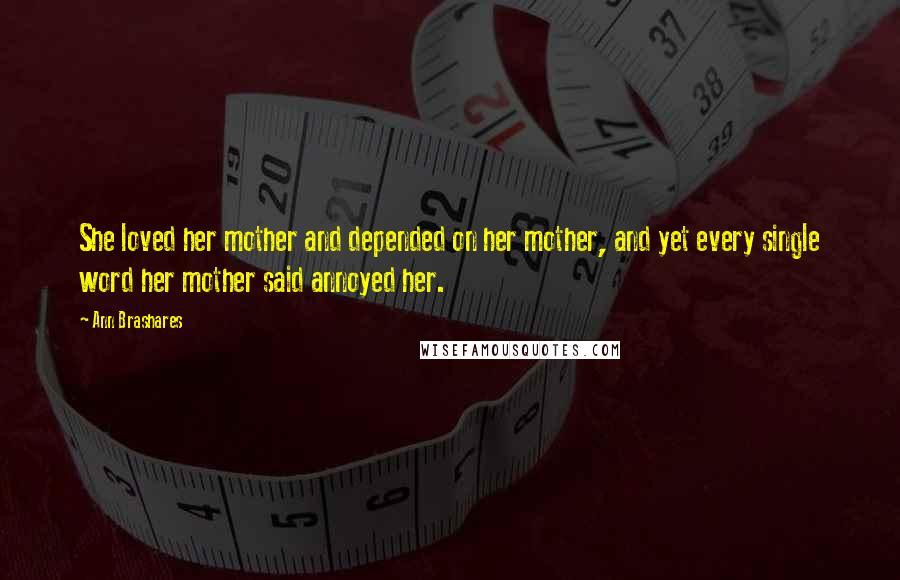 Ann Brashares Quotes: She loved her mother and depended on her mother, and yet every single word her mother said annoyed her.