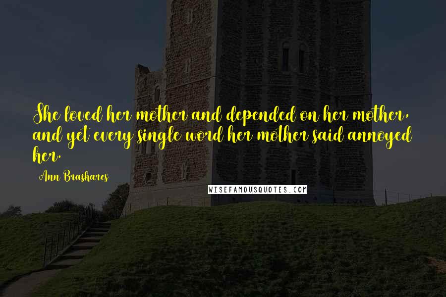 Ann Brashares Quotes: She loved her mother and depended on her mother, and yet every single word her mother said annoyed her.