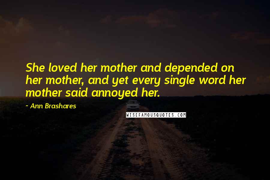 Ann Brashares Quotes: She loved her mother and depended on her mother, and yet every single word her mother said annoyed her.