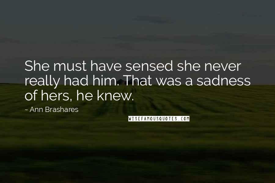 Ann Brashares Quotes: She must have sensed she never really had him. That was a sadness of hers, he knew.