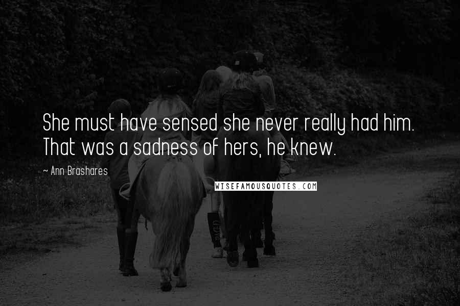 Ann Brashares Quotes: She must have sensed she never really had him. That was a sadness of hers, he knew.
