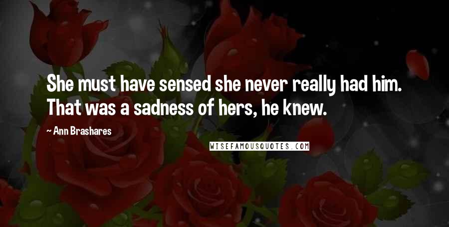 Ann Brashares Quotes: She must have sensed she never really had him. That was a sadness of hers, he knew.