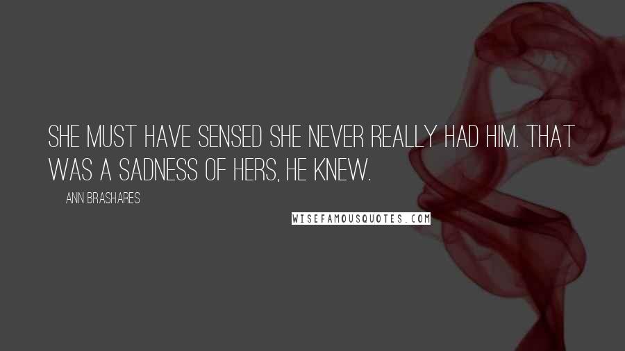 Ann Brashares Quotes: She must have sensed she never really had him. That was a sadness of hers, he knew.