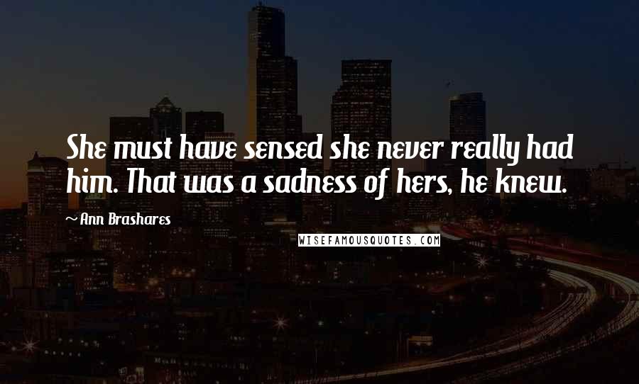 Ann Brashares Quotes: She must have sensed she never really had him. That was a sadness of hers, he knew.