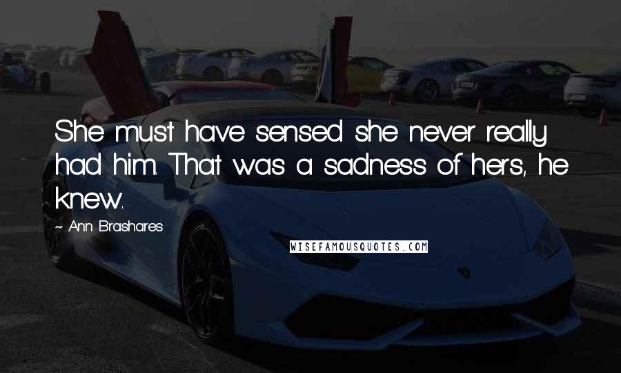Ann Brashares Quotes: She must have sensed she never really had him. That was a sadness of hers, he knew.