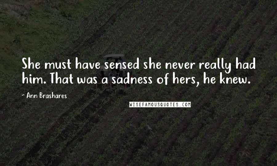 Ann Brashares Quotes: She must have sensed she never really had him. That was a sadness of hers, he knew.