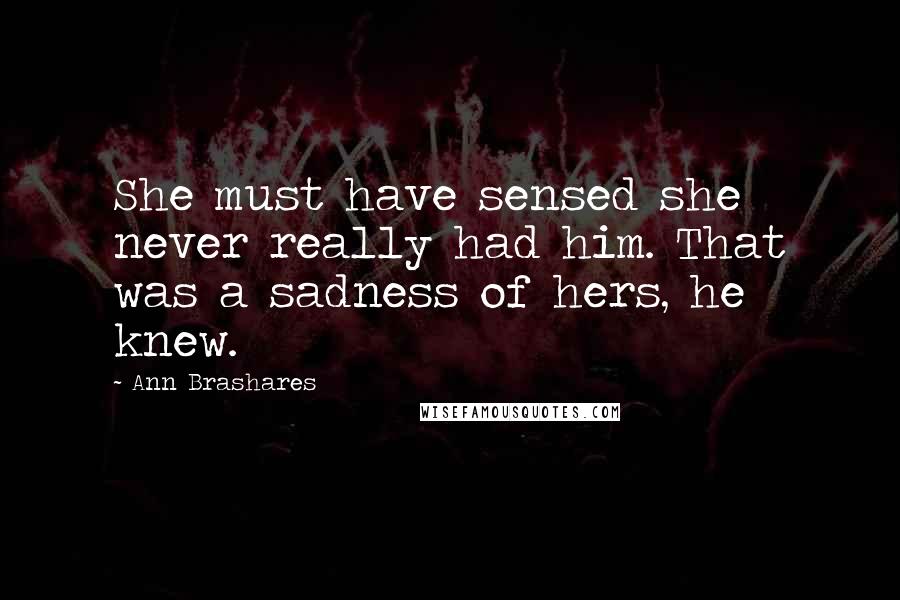 Ann Brashares Quotes: She must have sensed she never really had him. That was a sadness of hers, he knew.