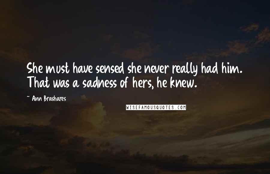Ann Brashares Quotes: She must have sensed she never really had him. That was a sadness of hers, he knew.