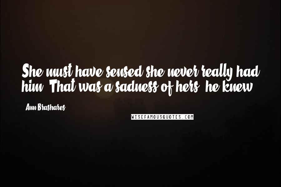 Ann Brashares Quotes: She must have sensed she never really had him. That was a sadness of hers, he knew.