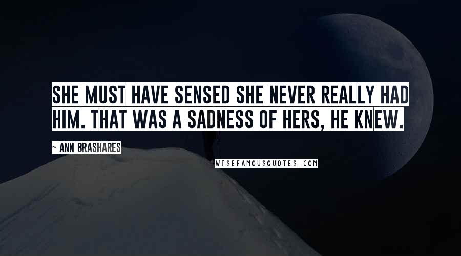 Ann Brashares Quotes: She must have sensed she never really had him. That was a sadness of hers, he knew.