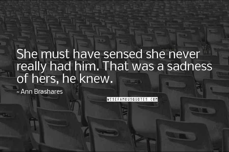 Ann Brashares Quotes: She must have sensed she never really had him. That was a sadness of hers, he knew.