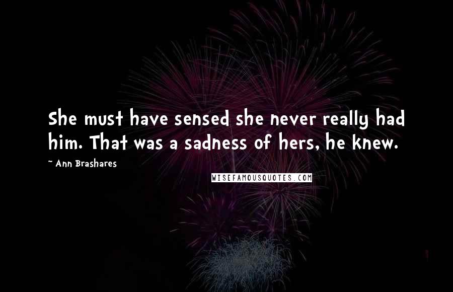 Ann Brashares Quotes: She must have sensed she never really had him. That was a sadness of hers, he knew.