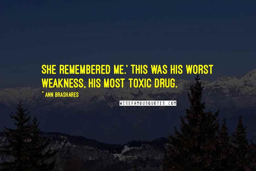 Ann Brashares Quotes: She remembered me.' This was his worst weakness, his most toxic drug.