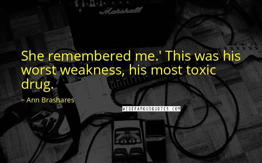 Ann Brashares Quotes: She remembered me.' This was his worst weakness, his most toxic drug.
