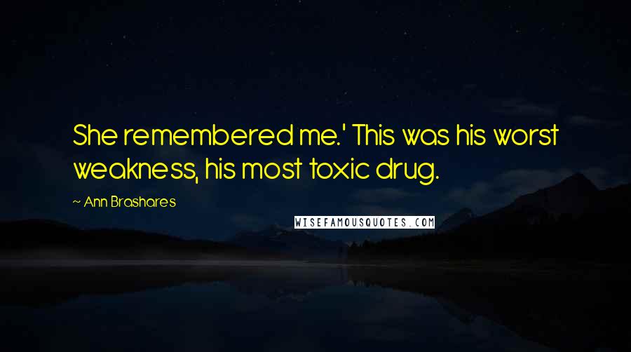 Ann Brashares Quotes: She remembered me.' This was his worst weakness, his most toxic drug.