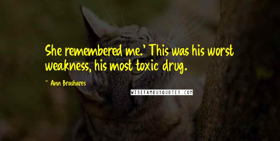 Ann Brashares Quotes: She remembered me.' This was his worst weakness, his most toxic drug.